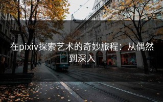 在pixiv探索艺术的奇妙旅程：从偶然到深入