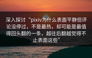 深入探讨“pixiv为什么表面平静但评论没停过，不是最热，却可能是最值得回头翻的一条，越往后翻越觉得不止表面这些”