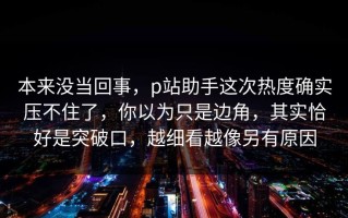 本来没当回事，p站助手这次热度确实压不住了，你以为只是边角，其实恰好是突破口，越细看越像另有原因