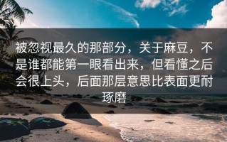 被忽视最久的那部分，关于麻豆，不是谁都能第一眼看出来，但看懂之后会很上头，后面那层意思比表面更耐琢磨