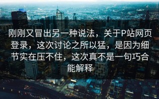 刚刚又冒出另一种说法，关于P站网页登录，这次讨论之所以猛，是因为细节实在压不住，这次真不是一句巧合能解释