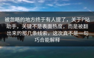 被忽略的地方终于有人提了，关于P站助手，关键不是表面热度，而是被翻出来的那几条线索，这次真不是一句巧合能解释