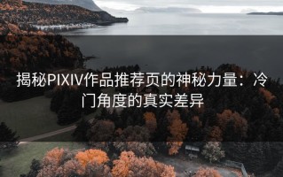 揭秘PIXIV作品推荐页的神秘力量：冷门角度的真实差异