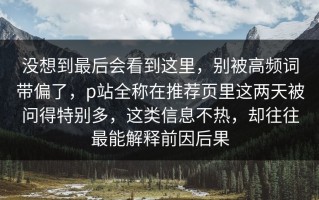 没想到最后会看到这里，别被高频词带偏了，p站全称在推荐页里这两天被问得特别多，这类信息不热，却往往最能解释前因后果