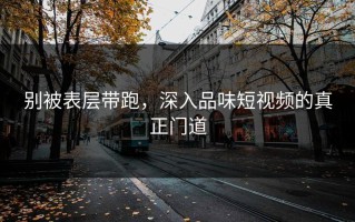 别被表层带跑，深入品味短视频的真正门道