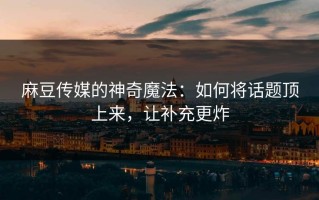 麻豆传媒的神奇魔法：如何将话题顶上来，让补充更炸