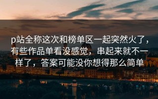 p站全称这次和榜单区一起突然火了，有些作品单看没感觉，串起来就不一样了，答案可能没你想得那么简单