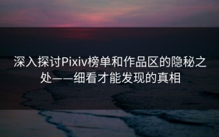 深入探讨Pixiv榜单和作品区的隐秘之处——细看才能发现的真相