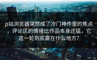 p站浏览器突然成了冷门神作里的焦点，评论区的情绪比作品本身还猛，它这一轮到底赢在什么地方？