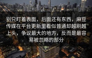 别只盯着表面，后面还有东西，麻豆传媒在平台更新里看似普通却越刷越上头，争议最大的地方，反而是最容易被忽略的部分