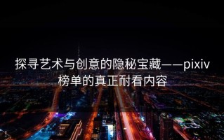 探寻艺术与创意的隐秘宝藏——pixiv榜单的真正耐看内容