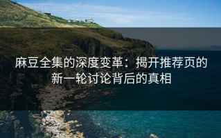 麻豆全集的深度变革：揭开推荐页的新一轮讨论背后的真相