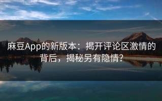 麻豆App的新版本：揭开评论区激情的背后，揭秘另有隐情？