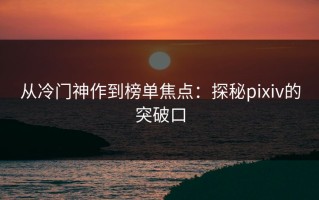 从冷门神作到榜单焦点：探秘pixiv的突破口