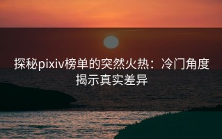 探秘pixiv榜单的突然火热：冷门角度揭示真实差异