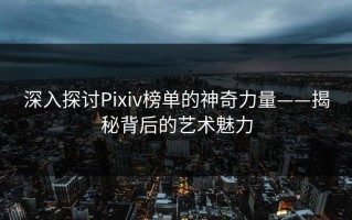 深入探讨Pixiv榜单的神奇力量——揭秘背后的艺术魅力