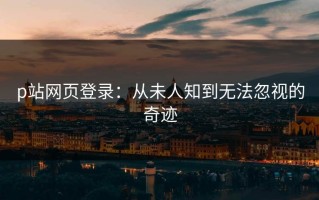p站网页登录：从未人知到无法忽视的奇迹