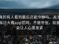 真的有人看到最后还能冷静吗，关于每日大赛app官网，不是夸张，就是会让人心里发紧