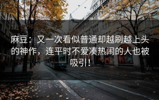 麻豆：又一次看似普通却越刷越上头的神作，连平时不爱凑热闹的人也被吸引！