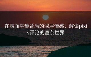 在表面平静背后的深层情感：解读pixiv评论的复杂世界