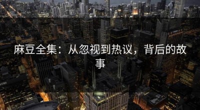 麻豆全集：从忽视到热议，背后的故事
