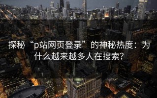 探秘“p站网页登录”的神秘热度：为什么越来越多人在搜索？