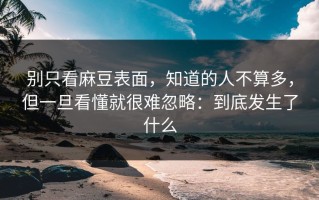 别只看麻豆表面，知道的人不算多，但一旦看懂就很难忽略：到底发生了什么