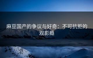 麻豆国产的争议与好奇：不可抗拒的观影瘾