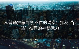 从普通推荐到禁不住的诱惑：探秘“p站”推荐的神秘魅力