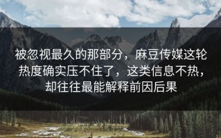 被忽视最久的那部分，麻豆传媒这轮热度确实压不住了，这类信息不热，却往往最能解释前因后果