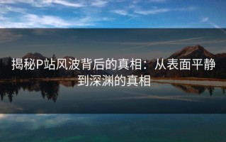 揭秘P站风波背后的真相：从表面平静到深渊的真相