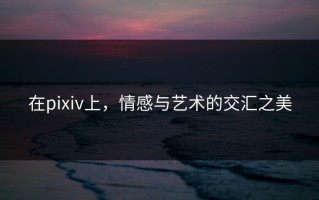 在pixiv上，情感与艺术的交汇之美