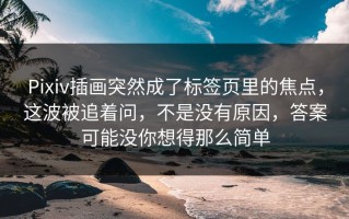 Pixiv插画突然成了标签页里的焦点，这波被追着问，不是没有原因，答案可能没你想得那么简单