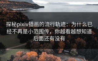 探秘pixiv插画的流行轨迹：为什么已经不再是小范围传，你越看越想知道后面还有没有