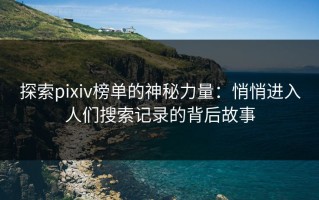 探索pixiv榜单的神秘力量：悄悄进入人们搜索记录的背后故事
