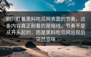 别只盯着黑料吃瓜网表面的节奏，这条内容真正耐看的是暗线，节奏不是从开头起的，而是黑料吃瓜网出现后突然变味
