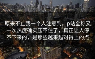 原来不止我一个人注意到，p站全称又一次热度确实压不住了，真正让人停不下来的，是那些越来越对得上的点