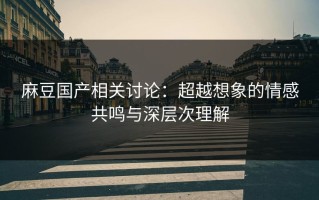 麻豆国产相关讨论：超越想象的情感共鸣与深层次理解