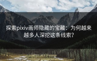 探索pixiv画师隐藏的宝藏：为何越来越多人深挖这条线索？