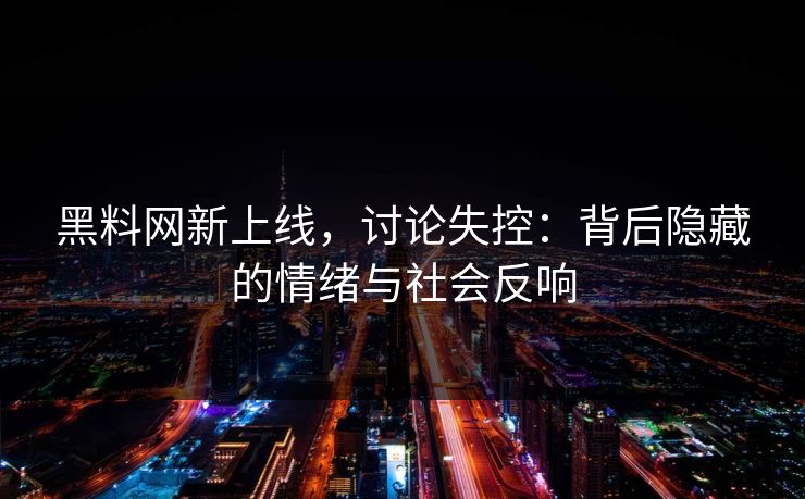 黑料网新上线，讨论失控：背后隐藏的情绪与社会反响-第1张图片-p站助手导航站 | p站搬运工视频库