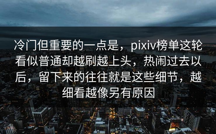 冷门但重要的一点是，pixiv榜单这轮看似普通却越刷越上头，热闹过去以后，留下来的往往就是这些细节，越细看越像另有原因-第1张图片-p站助手导航站 | p站搬运工视频库