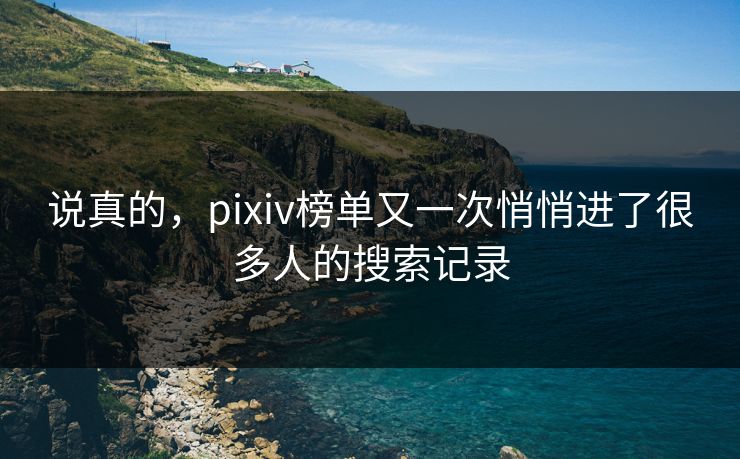 说真的，pixiv榜单又一次悄悄进了很多人的搜索记录-第1张图片-p站助手导航站 | p站搬运工视频库