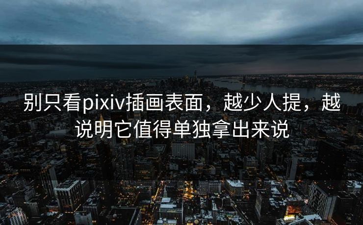 别只看pixiv插画表面,越少人提,越说明它值得单独拿出来说-第1张图片-p站助手导航站 | p站搬运工视频库 别只看pixiv插画表面,越少人提,越说明它值得单独拿出来说-第1张图片-p站助手导航站 | p站搬运工视频库