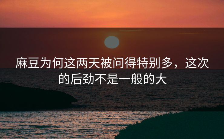 麻豆为何这两天被问得特别多，这次的后劲不是一般的大-第1张图片-p站助手导航站 | p站搬运工视频库