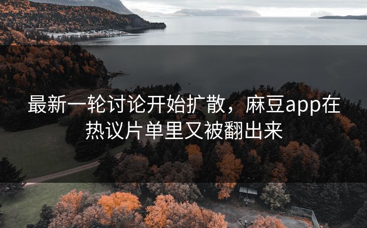 最新一轮讨论开始扩散,麻豆app在热议片单里又被翻出来-第1张图片-p站助手导航站 | p站搬运工视频库 最新一轮讨论开始扩散,麻豆app在热议片单里又被翻出来-第1张图片-p站助手导航站 | p站搬运工视频库