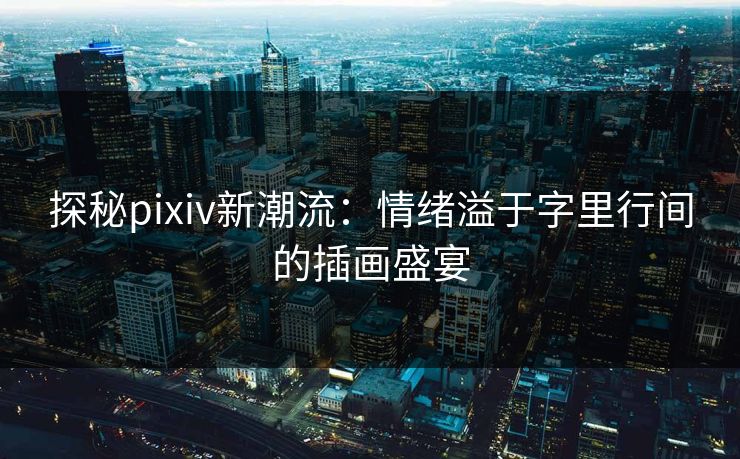 探秘pixiv新潮流：情绪溢于字里行间的插画盛宴-第1张图片-p站助手导航站 | p站搬运工视频库