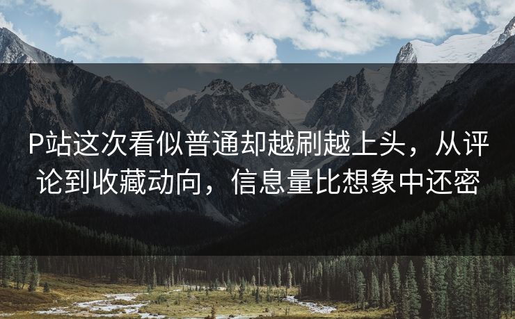 P站这次看似普通却越刷越上头，从评论到收藏动向，信息量比想象中还密-第1张图片-p站助手导航站 | p站搬运工视频库