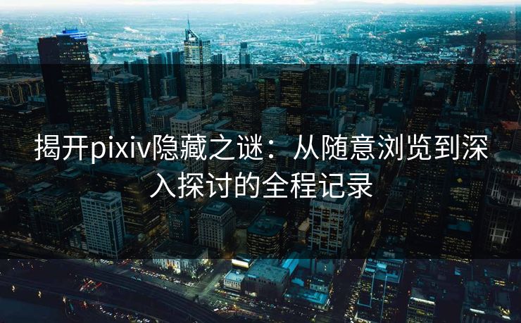 揭开pixiv隐藏之谜：从随意浏览到深入探讨的全程记录-第1张图片-p站助手导航站 | p站搬运工视频库