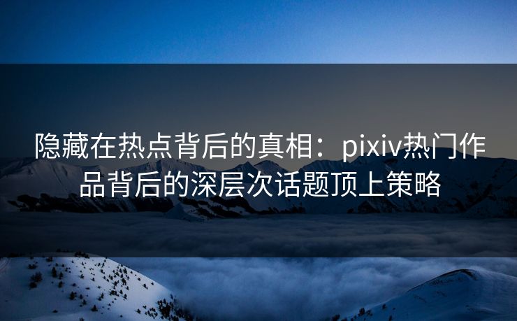 隐藏在热点背后的真相：pixiv热门作品背后的深层次话题顶上策略-第1张图片-p站助手导航站 | p站搬运工视频库