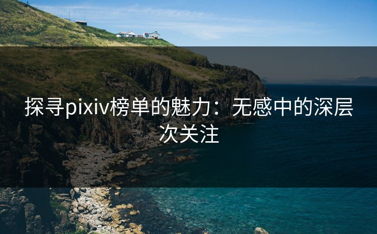 探寻pixiv榜单的魅力：无感中的深层次关注-第1张图片-p站助手导航站 | p站搬运工视频库